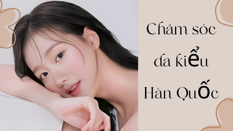 Phương pháp chăm sóc da kiểu Hàn Quốc mang lại vẻ đẹp bền vững