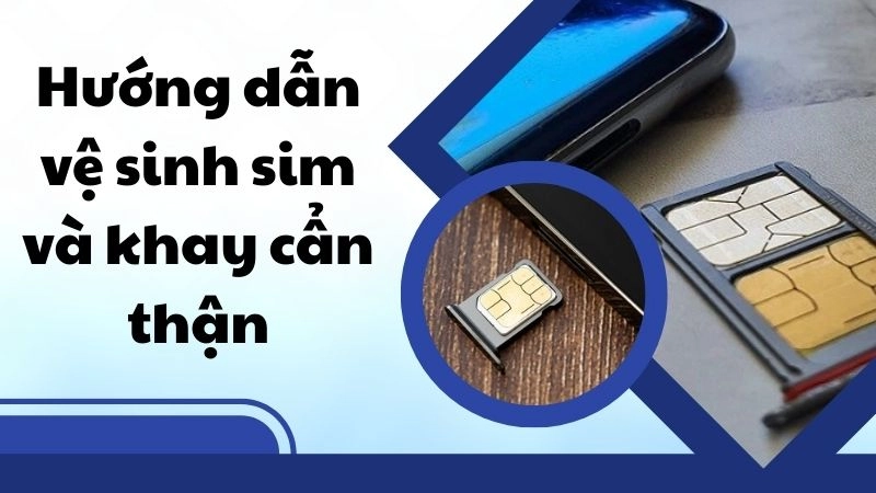 Hướng dẫn vệ sinh sim và khay cẩn thận