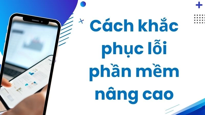 Cách khắc phục lỗi phần mềm nâng cao
