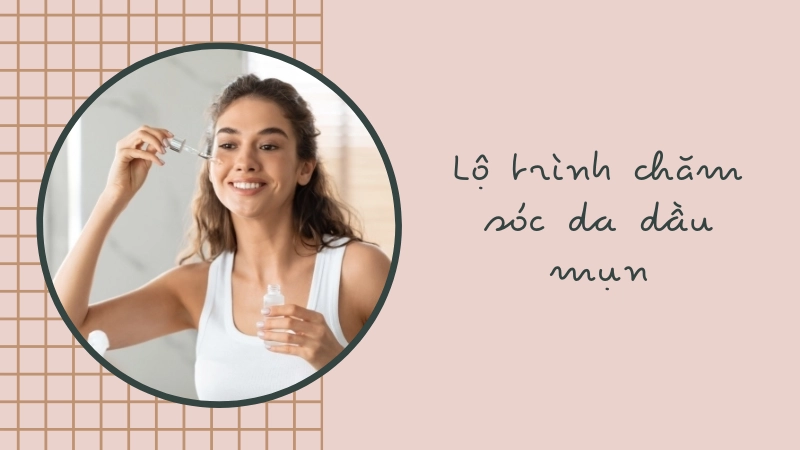  Lộ trình chăm sóc da dầu mụn hàng ngày khoa học